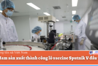 Việt Nam sản xuất thành công lô vaccine Sputnik V đầu tiên