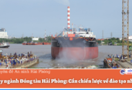 Vực dậy ngành Đóng tàu Hải Phòng: Cần chiến lược về đào tạo nhân lực