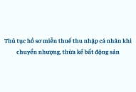 Thủ tục hồ sơ miễn thuế thu nhập cá nhân khi chuyển nhượng, thừa kế bất động sản